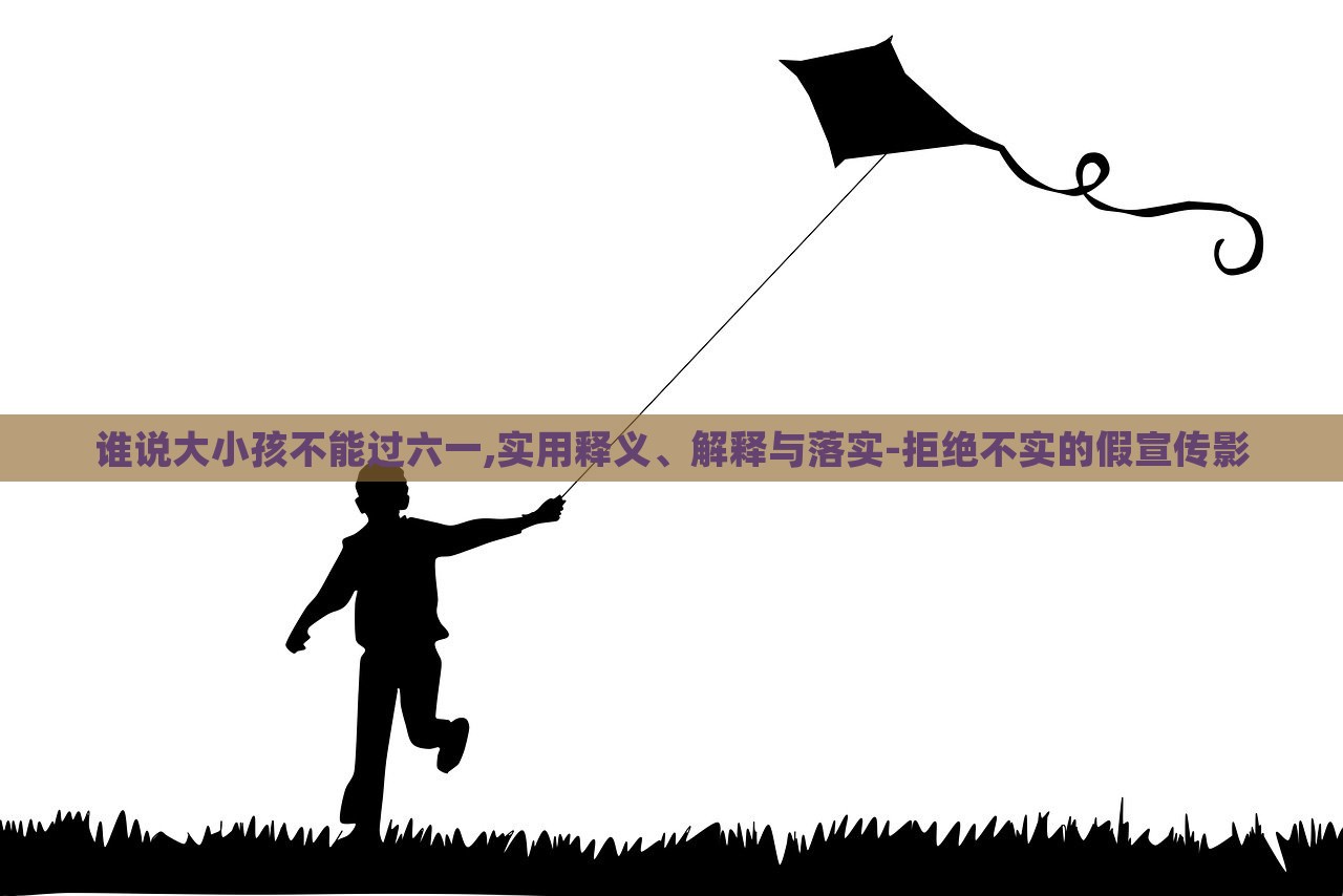 誰說大小孩不能過六一,實(shí)用釋義、解釋與落實(shí)-拒絕不實(shí)的假宣傳影