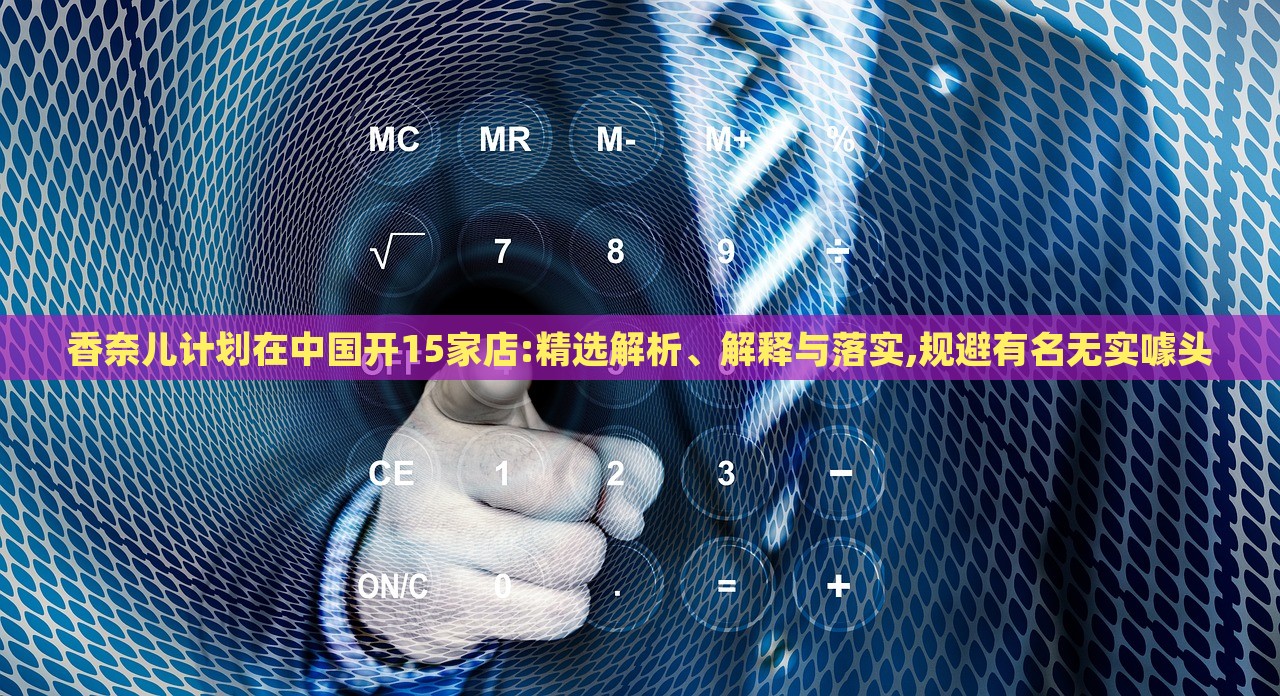 香奈兒計(jì)劃在中國(guó)開15家店:精選解析、解釋與落實(shí),規(guī)避有名無實(shí)噱頭