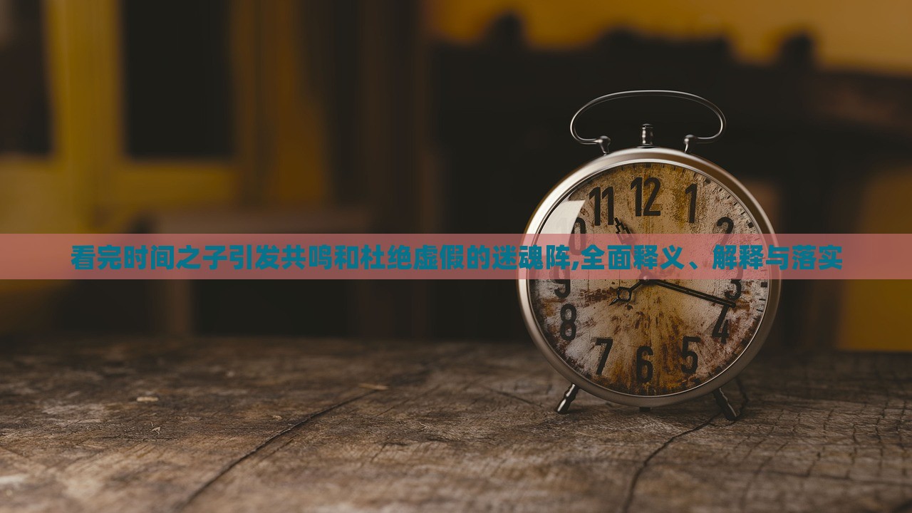 看完時(shí)間之子引發(fā)共鳴和杜絕虛假的迷魂陣,全面釋義、解釋與落實(shí)