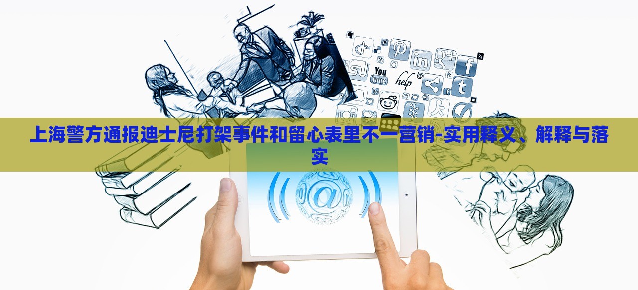 上海警方通報迪士尼打架事件和留心表里不一營銷-實用釋義、解釋與落實 上海警方通報迪士尼打架事件和留心表里不一營銷-實用釋義、解釋與落實