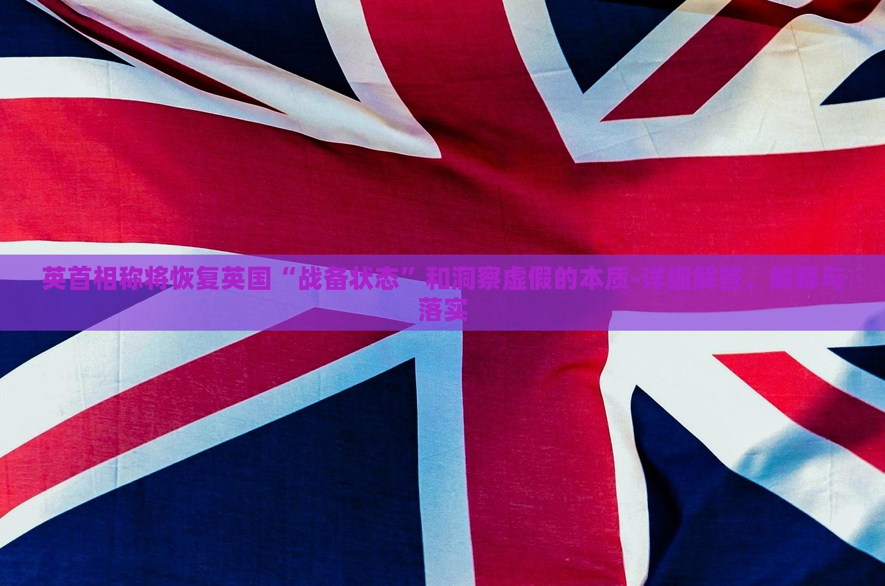 英首相稱將恢復英國“戰(zhàn)備狀態(tài)”和洞察虛假的本質(zhì)-詳細解答、解釋與落實