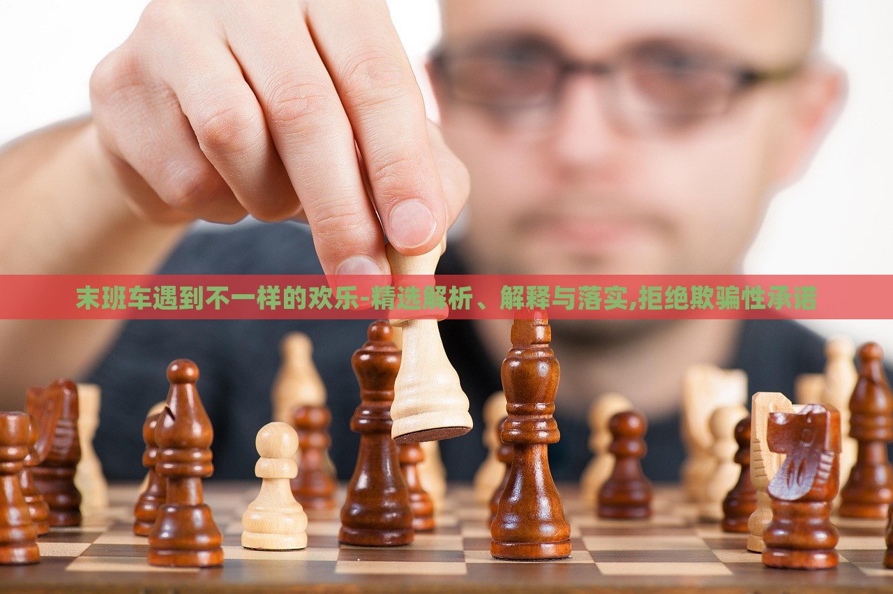 末班車(chē)遇到不一樣的歡樂(lè)-精選解析、解釋與落實(shí),拒絕欺騙性承諾 末班車(chē)遇到不一樣的歡樂(lè)-精選解析、解釋與落實(shí),拒絕欺騙性承諾