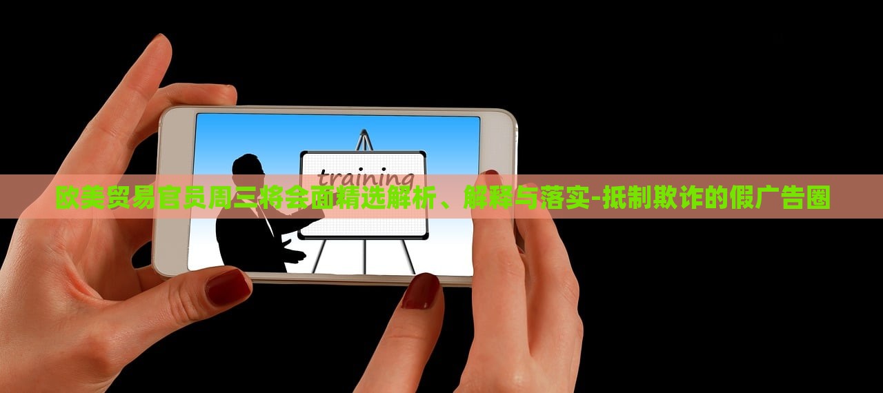 歐美貿(mào)易官員周三將會面精選解析、解釋與落實(shí)-抵制欺詐的假廣告圈