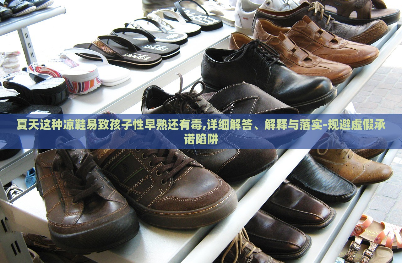夏天這種涼鞋易致孩子性早熟還有毒,詳細(xì)解答、解釋與落實(shí)-規(guī)避虛假承諾陷阱