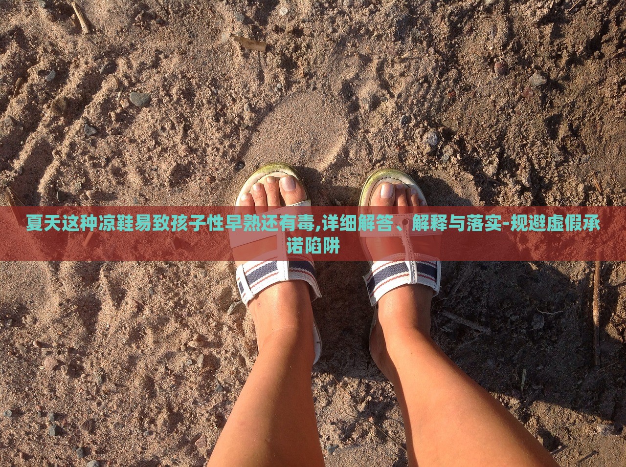 夏天這種涼鞋易致孩子性早熟還有毒,詳細(xì)解答、解釋與落實(shí)-規(guī)避虛假承諾陷阱