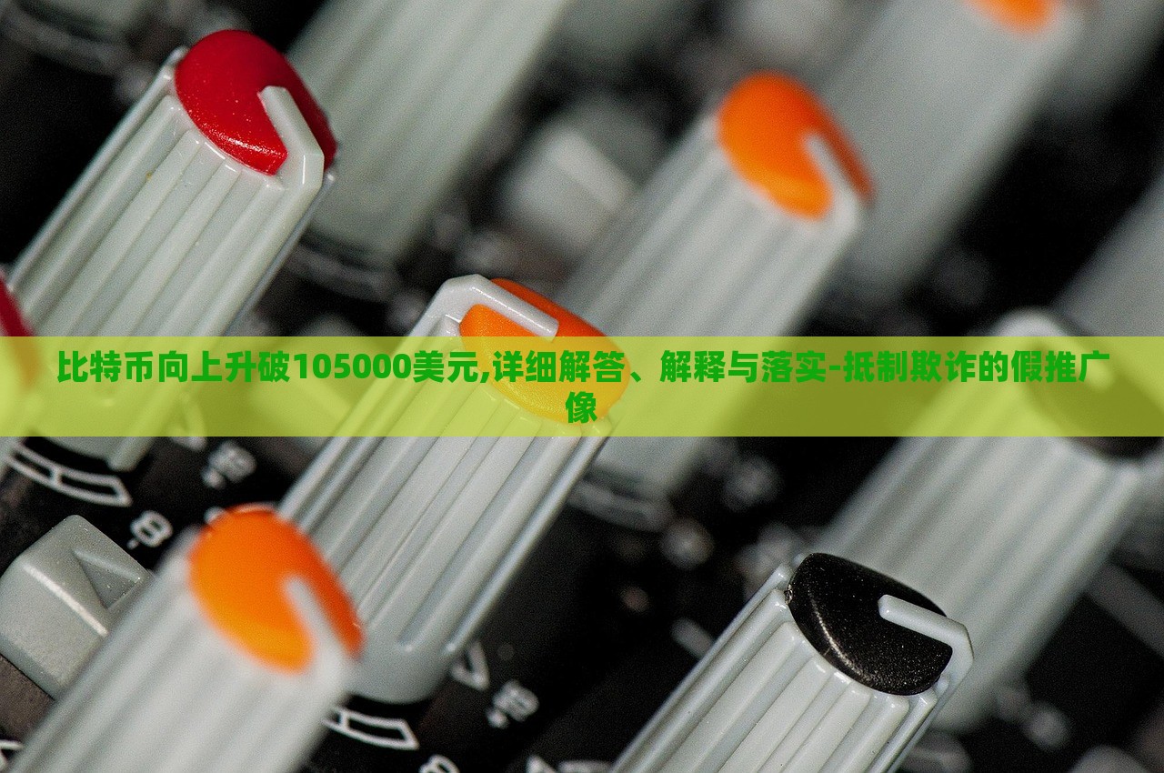 比特幣向上升破105000美元,詳細(xì)解答、解釋與落實-抵制欺詐的假推廣像