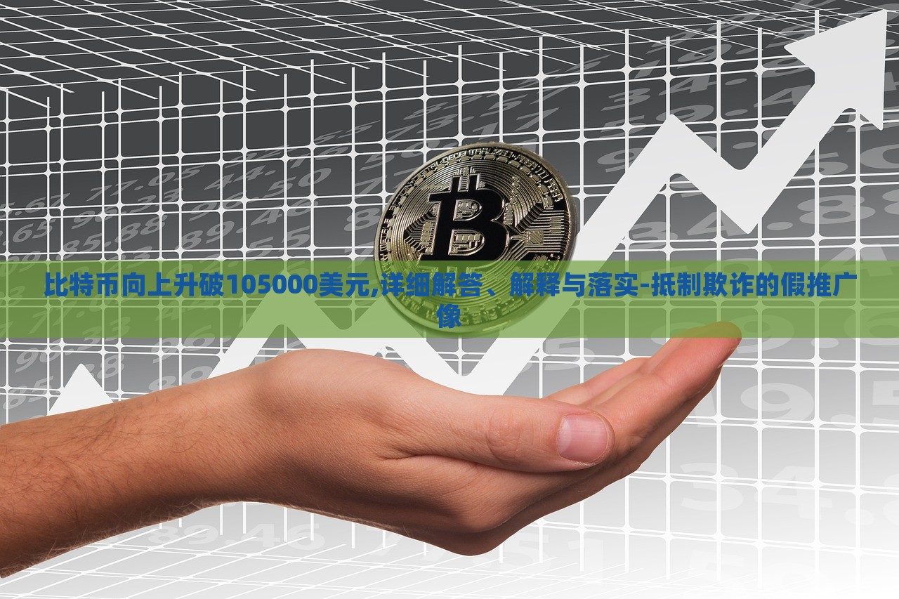 比特幣向上升破105000美元,詳細(xì)解答、解釋與落實-抵制欺詐的假推廣像