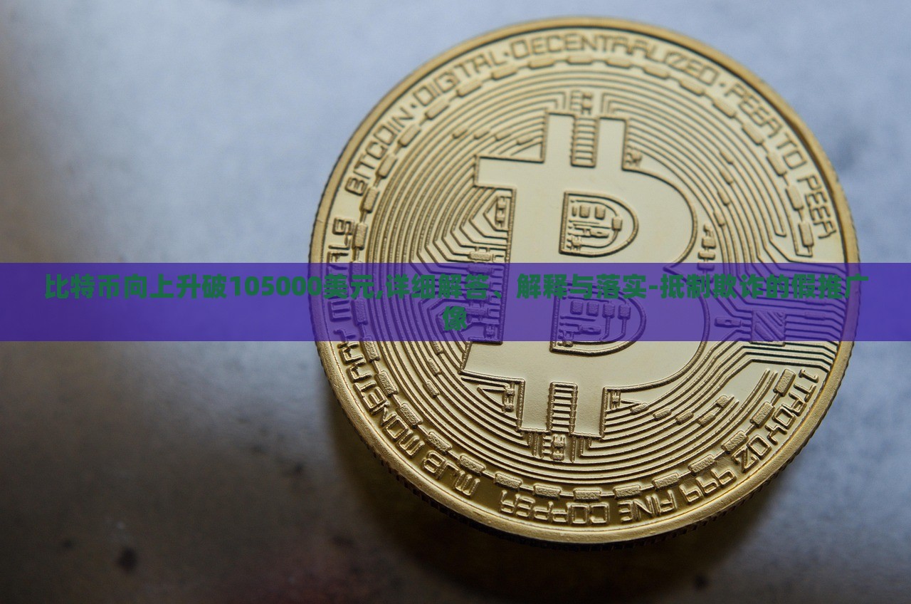 比特幣向上升破105000美元,詳細(xì)解答、解釋與落實-抵制欺詐的假推廣像