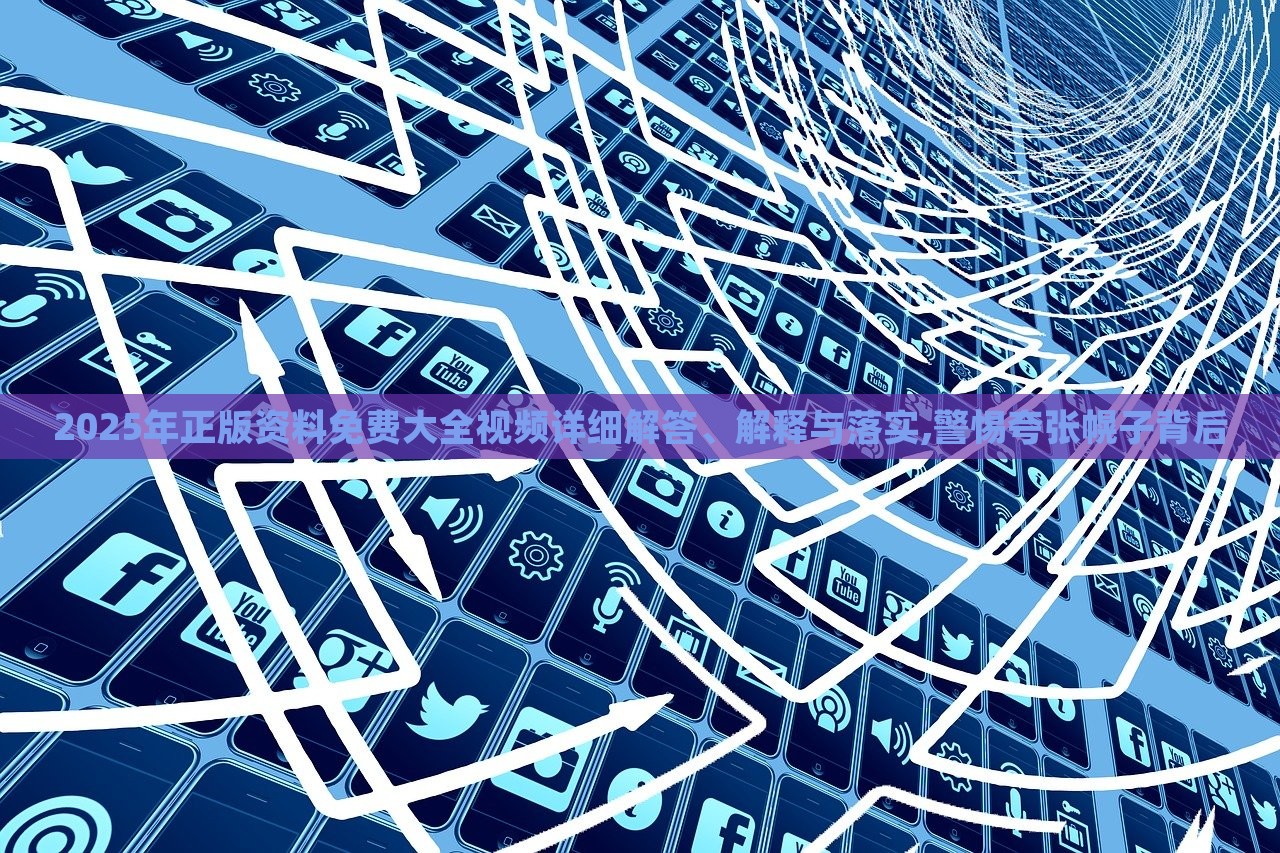 2025年正版資料免費(fèi)大全視頻詳細(xì)解答、解釋與落實(shí),警惕夸張幌子背后