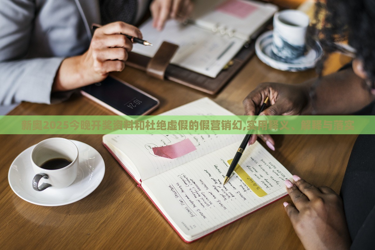 新奧2025今晚開獎資料和杜絕虛假的假營銷幻,實用釋義、解釋與落實
