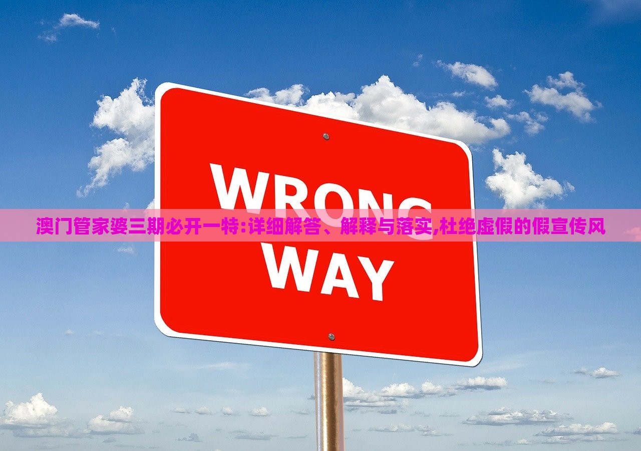 澳門管家婆三期必開一特:詳細(xì)解答、解釋與落實,杜絕虛假的假宣傳風(fēng)