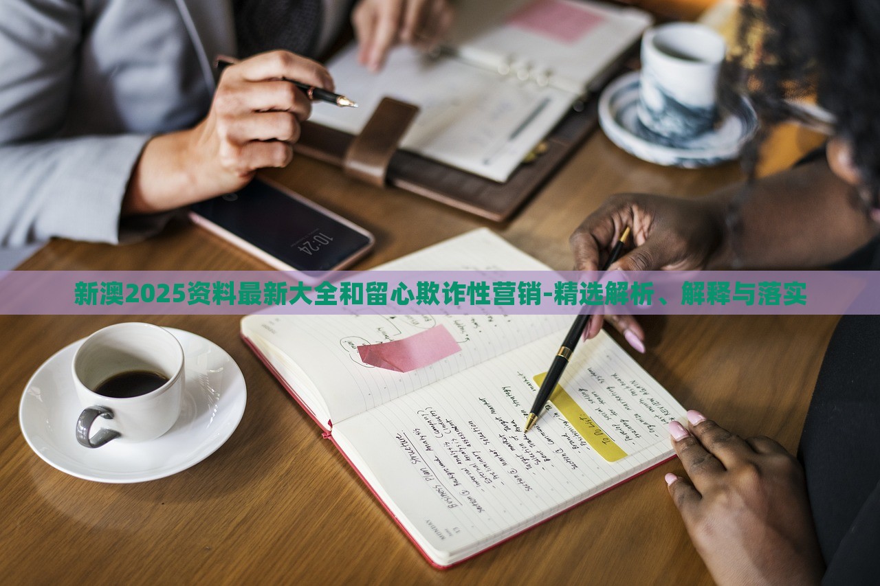 新澳2025資料最新大全和留心欺詐性營(yíng)銷-精選解析、解釋與落實(shí)