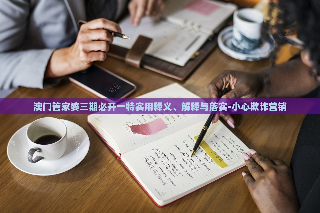 澳門管家婆三期必開一特實用釋義、解釋與落實-小心欺詐營銷 澳門管家婆三期必開一特實用釋義、解釋與落實-小心欺詐營銷