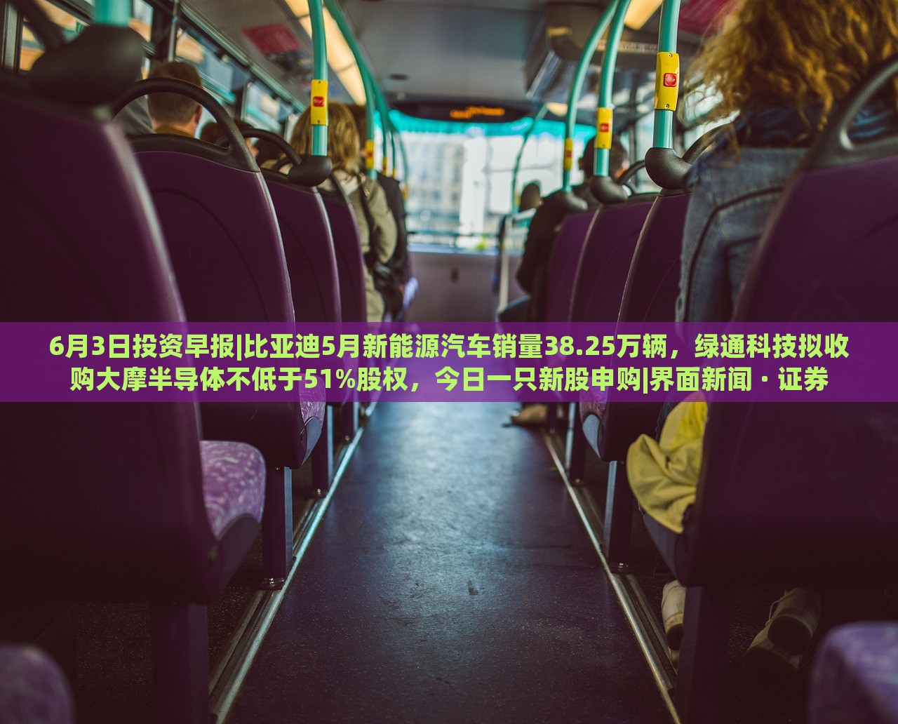 6月3日投資早報(bào)|比亞迪5月新能源汽車(chē)銷(xiāo)量38.25萬(wàn)輛，綠通科技擬收購(gòu)大摩半導(dǎo)體不低于51%股權(quán)，今日一只新股申購(gòu)|界面新聞 · 證券