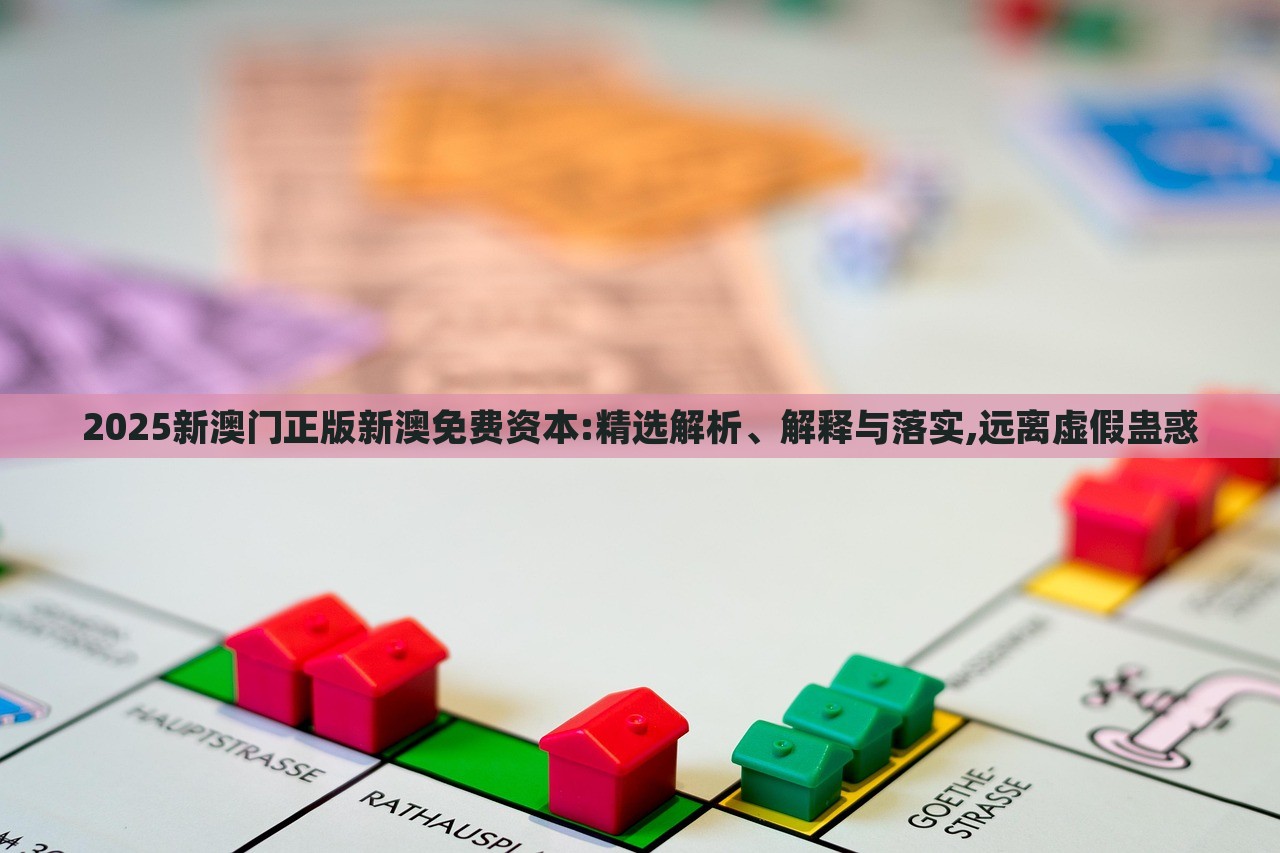 2025新澳門(mén)正版新澳免費(fèi)資本:精選解析、解釋與落實(shí),遠(yuǎn)離虛假蠱惑