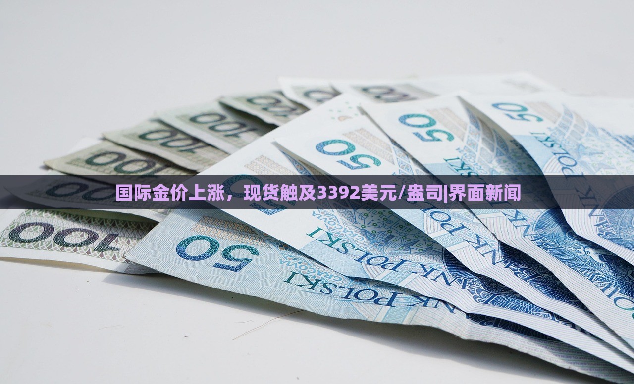 國(guó)際金價(jià)上漲，現(xiàn)貨觸及3392美元/盎司|界面新聞