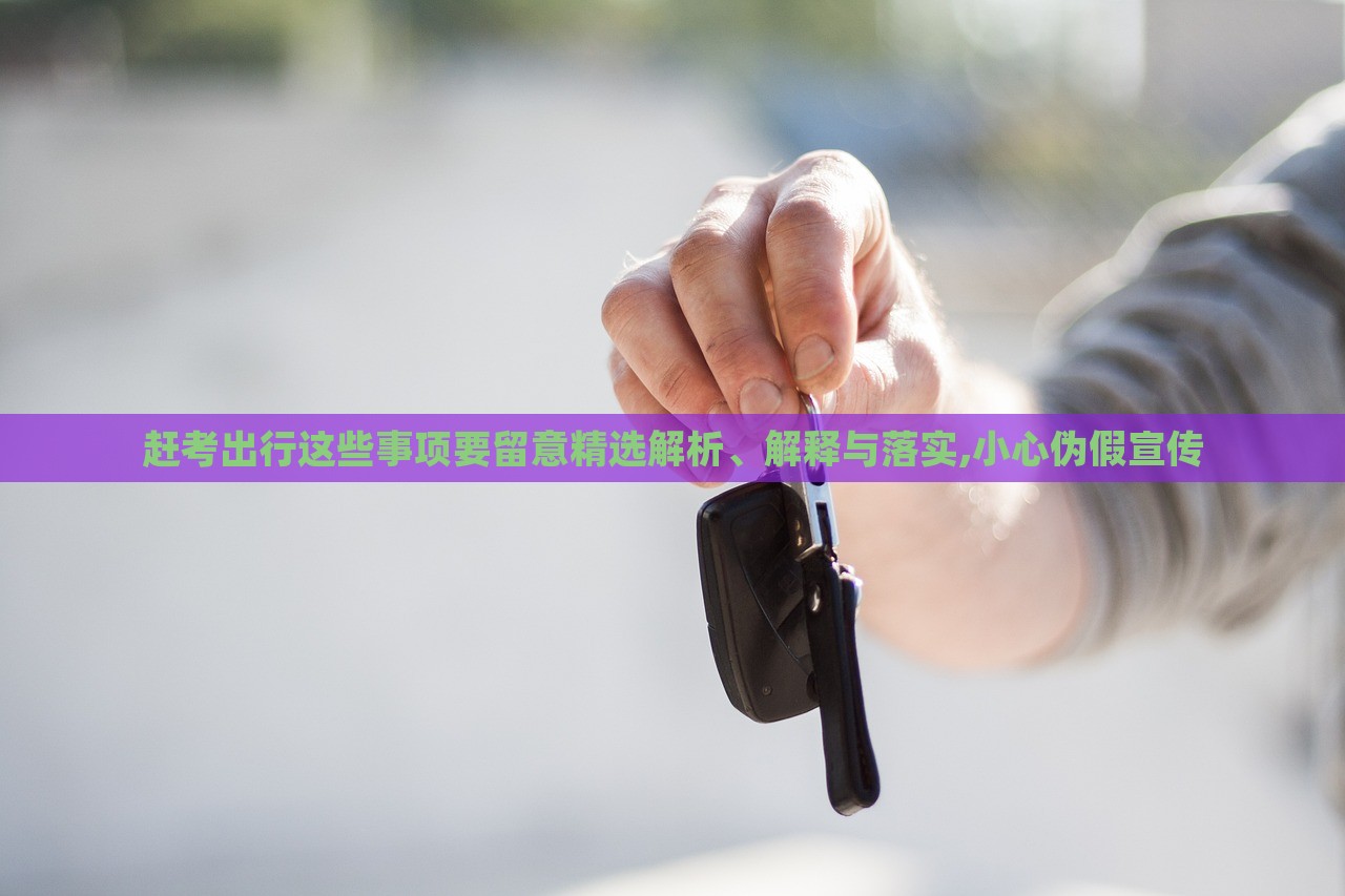 趕考出行這些事項(xiàng)要留意精選解析、解釋與落實(shí),小心偽假宣傳 趕考出行這些事項(xiàng)要留意精選解析、解釋與落實(shí),小心偽假宣傳