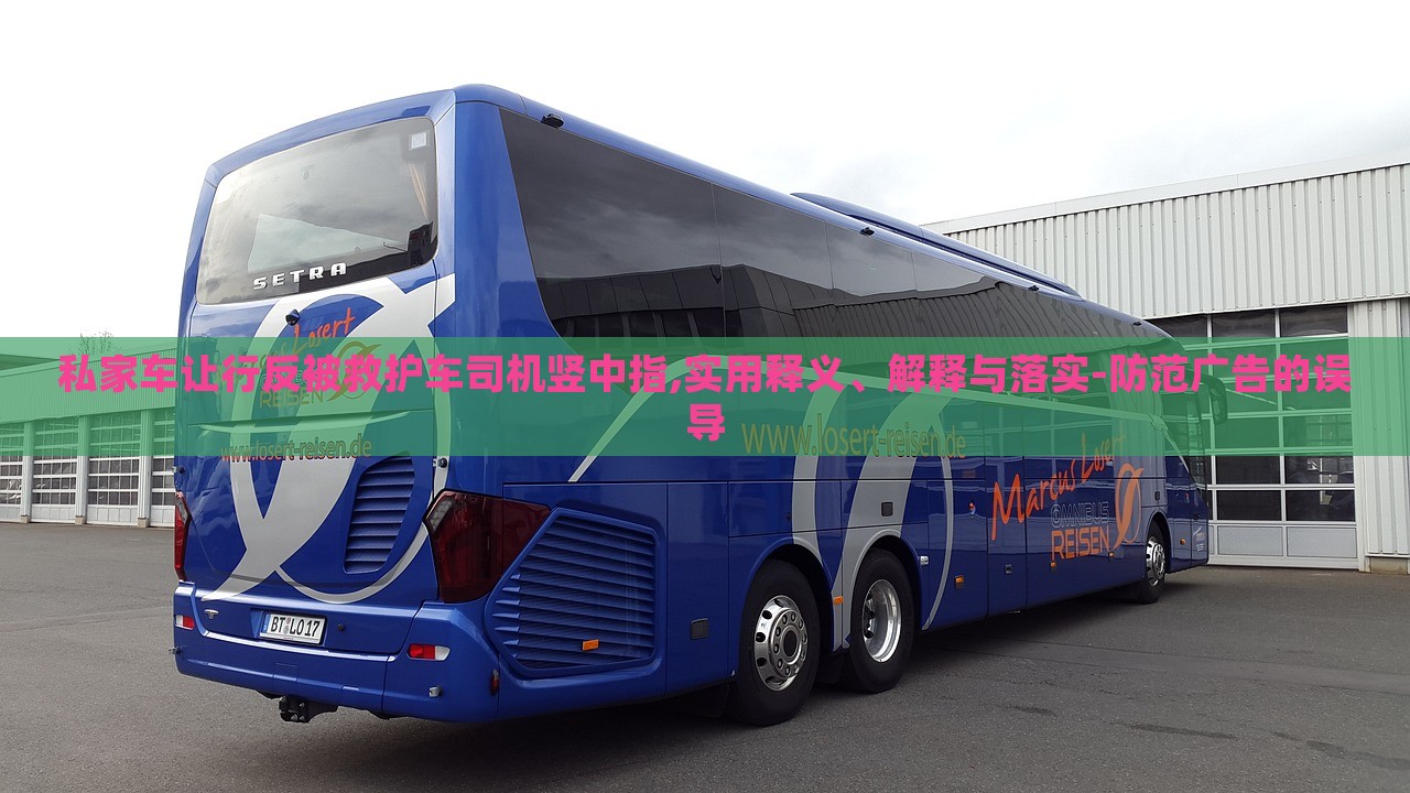 私家車讓行反被救護(hù)車司機(jī)豎中指,實(shí)用釋義、解釋與落實(shí)-防范廣告的誤導(dǎo)