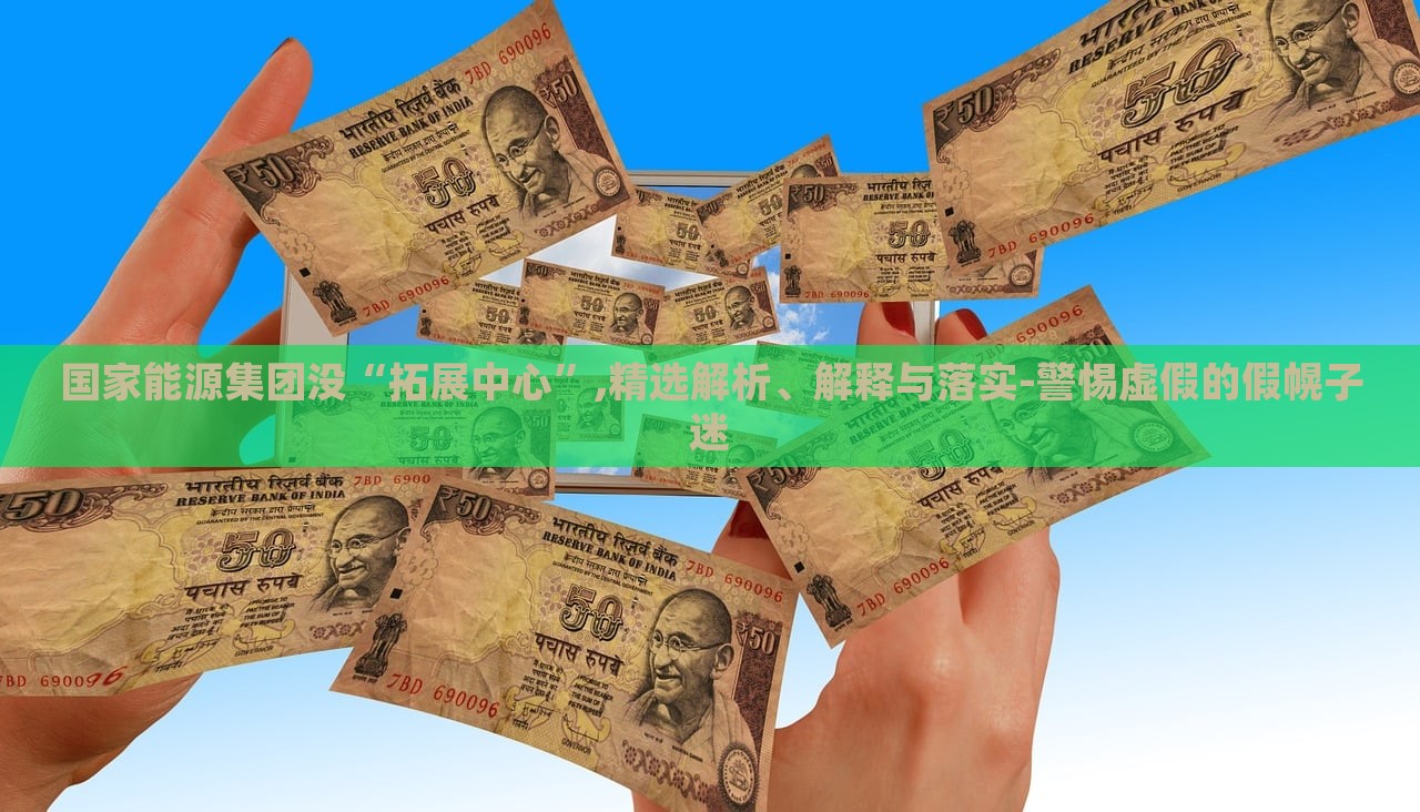 國(guó)家能源集團(tuán)沒(méi)“拓展中心”,精選解析、解釋與落實(shí)-警惕虛假的假幌子迷
