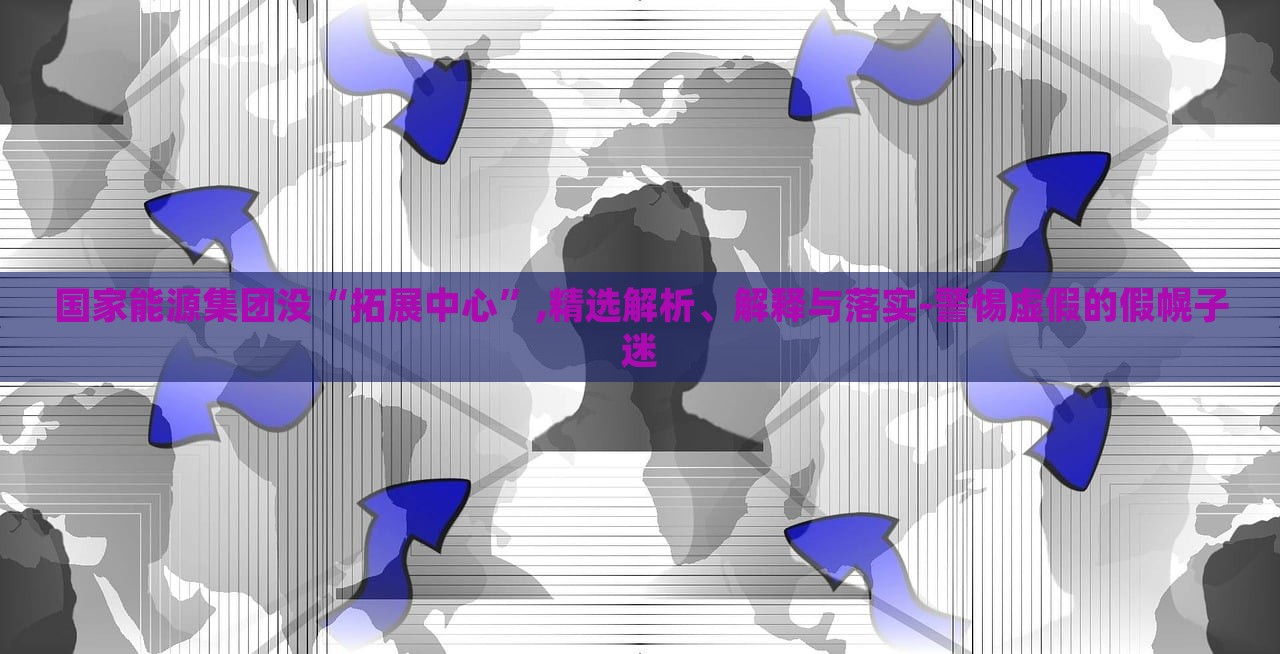 國(guó)家能源集團(tuán)沒(méi)“拓展中心”,精選解析、解釋與落實(shí)-警惕虛假的假幌子迷