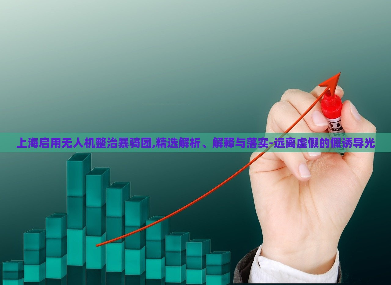 上海啟用無(wú)人機(jī)整治暴騎團(tuán),精選解析、解釋與落實(shí)-遠(yuǎn)離虛假的假誘導(dǎo)光