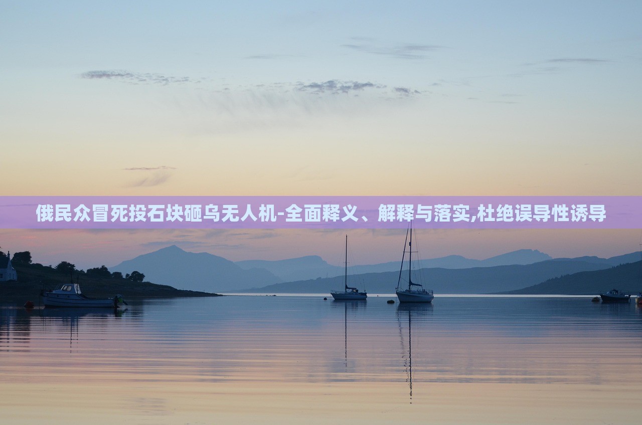 俄民眾冒死投石塊砸烏無人機(jī)-全面釋義、解釋與落實(shí),杜絕誤導(dǎo)性誘導(dǎo) 俄民眾冒死投石塊砸烏無人機(jī)-全面釋義、解釋與落實(shí),杜絕誤導(dǎo)性誘導(dǎo)
