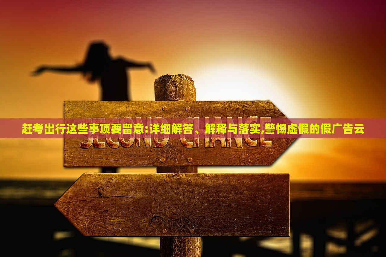 趕考出行這些事項要留意:詳細解答、解釋與落實,警惕虛假的假廣告云