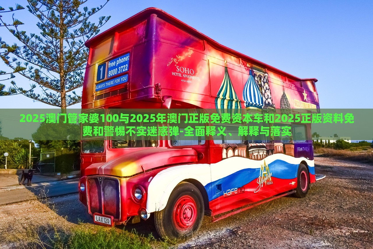 2025澳門管家婆100與2025年澳門正版免費資本車和2025正版資料免費和警惕不實迷惑彈-全面釋義、解釋與落實 2025澳門管家婆100與2025年澳門正版免費資本車和2025正版資料免費和警惕不實迷惑彈-全面釋義、解釋與落實