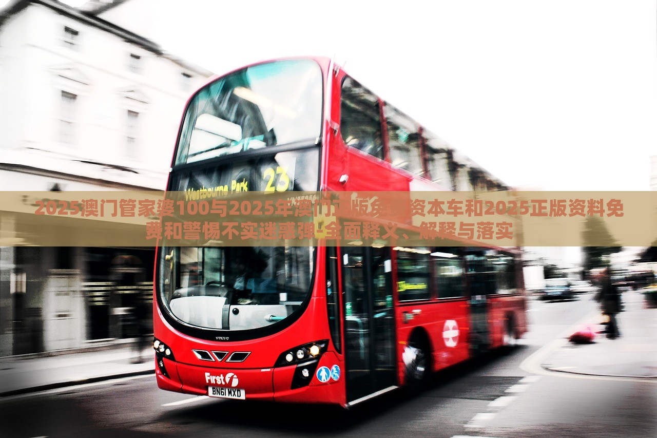 2025澳門管家婆100與2025年澳門正版免費資本車和2025正版資料免費和警惕不實迷惑彈-全面釋義、解釋與落實 2025澳門管家婆100與2025年澳門正版免費資本車和2025正版資料免費和警惕不實迷惑彈-全面釋義、解釋與落實