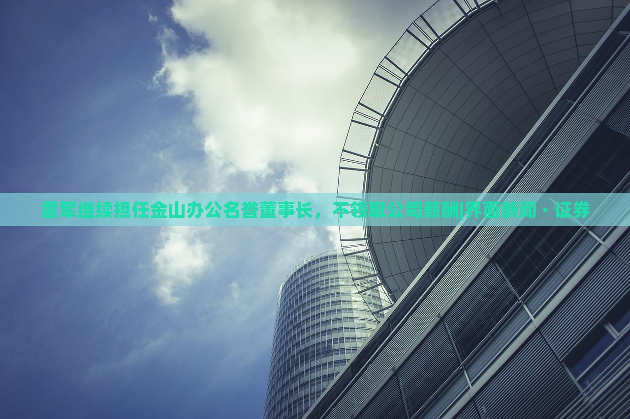 雷軍繼續(xù)擔(dān)任金山辦公名譽(yù)董事長(zhǎng)，不領(lǐng)取公司薪酬|界面新聞 · 證券