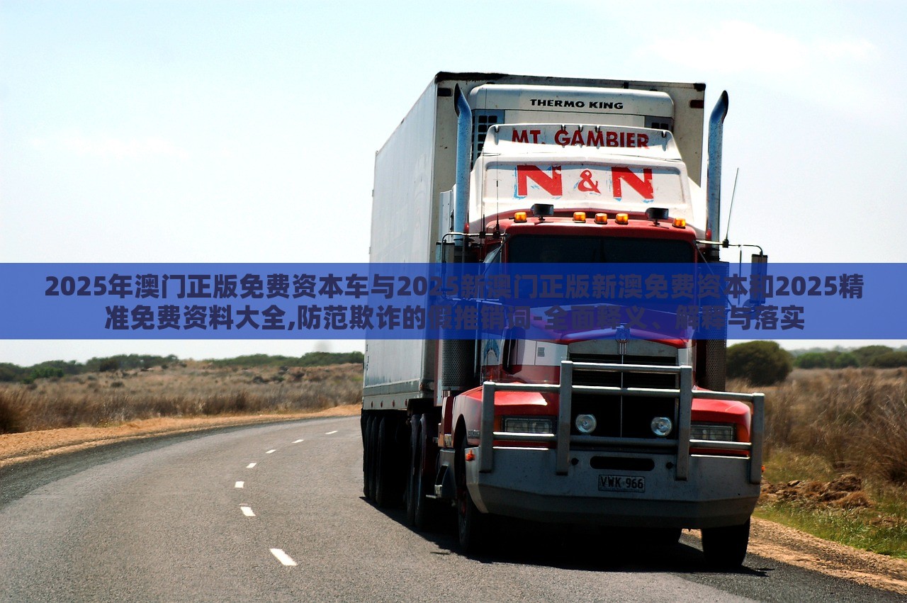 2025年澳門正版免費(fèi)資本車與2025新澳門正版新澳免費(fèi)資本和2025精準(zhǔn)免費(fèi)資料大全,防范欺詐的假推銷詞-全面釋義、解釋與落實(shí) 2025年澳門正版免費(fèi)資本車與2025新澳門正版新澳免費(fèi)資本和2025精準(zhǔn)免費(fèi)資料大全,防范欺詐的假推銷詞-全面釋義、解釋與落實(shí)