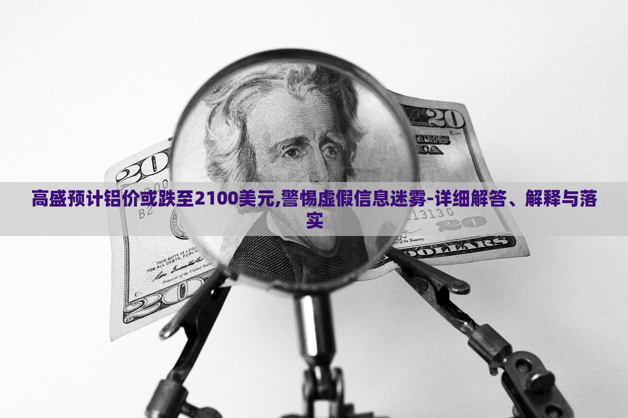 高盛預(yù)計(jì)鋁價或跌至2100美元,警惕虛假信息迷霧-詳細(xì)解答、解釋與落實(shí)