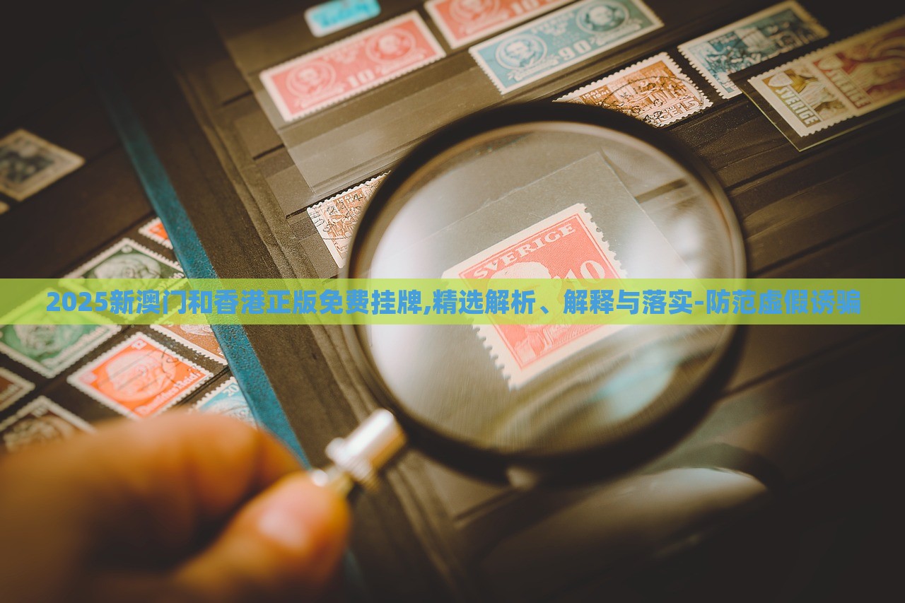 2025新澳門和香港正版免費掛牌,精選解析、解釋與落實-防范虛假誘騙 2025新澳門和香港正版免費掛牌,精選解析、解釋與落實-防范虛假誘騙