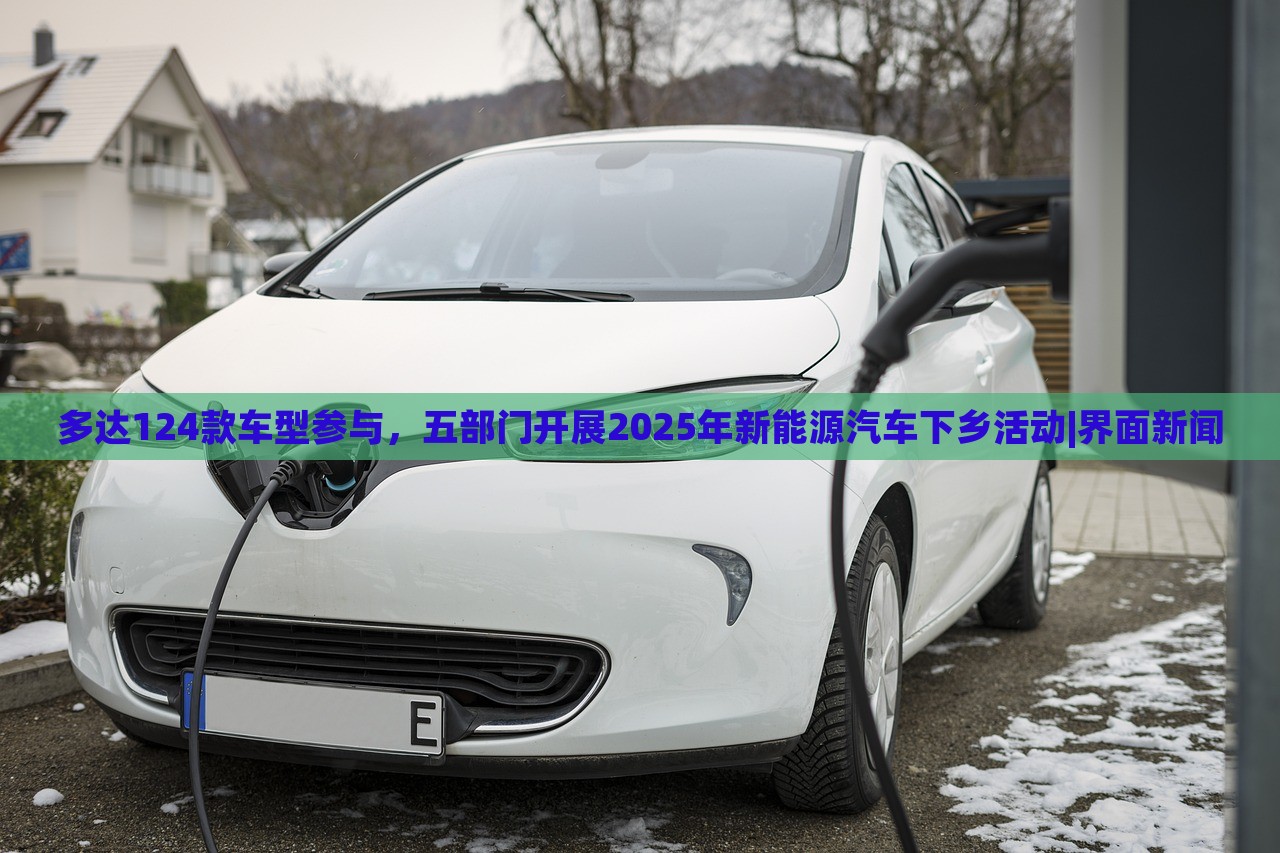 多達(dá)124款車型參與，五部門(mén)開(kāi)展2025年新能源汽車下鄉(xiāng)活動(dòng)|界面新聞