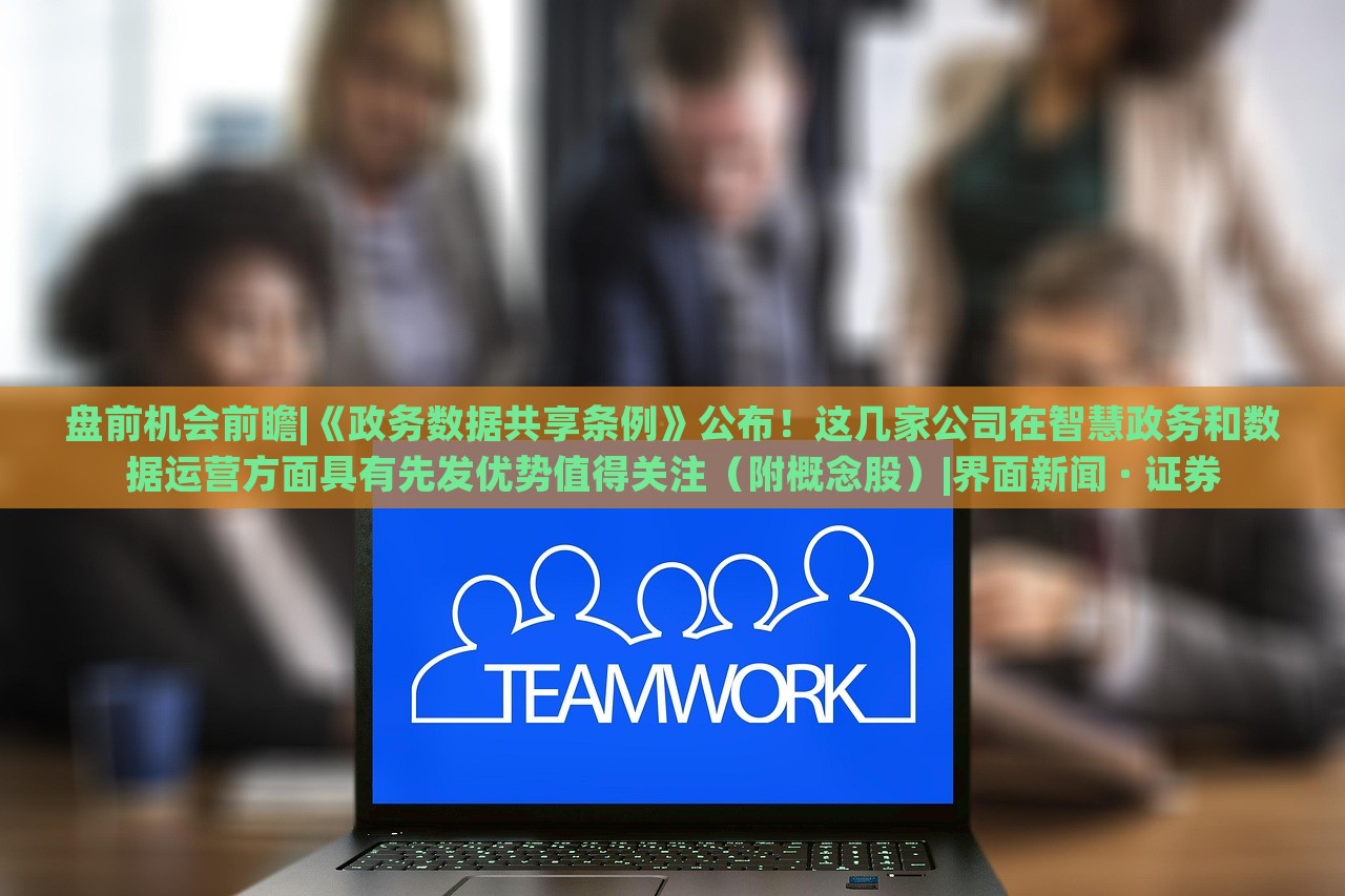 盤前機(jī)會前瞻|《政務(wù)數(shù)據(jù)共享?xiàng)l例》公布！這幾家公司在智慧政務(wù)和數(shù)據(jù)運(yùn)營方面具有先發(fā)優(yōu)勢值得關(guān)注（附概念股）|界面新聞 · 證券