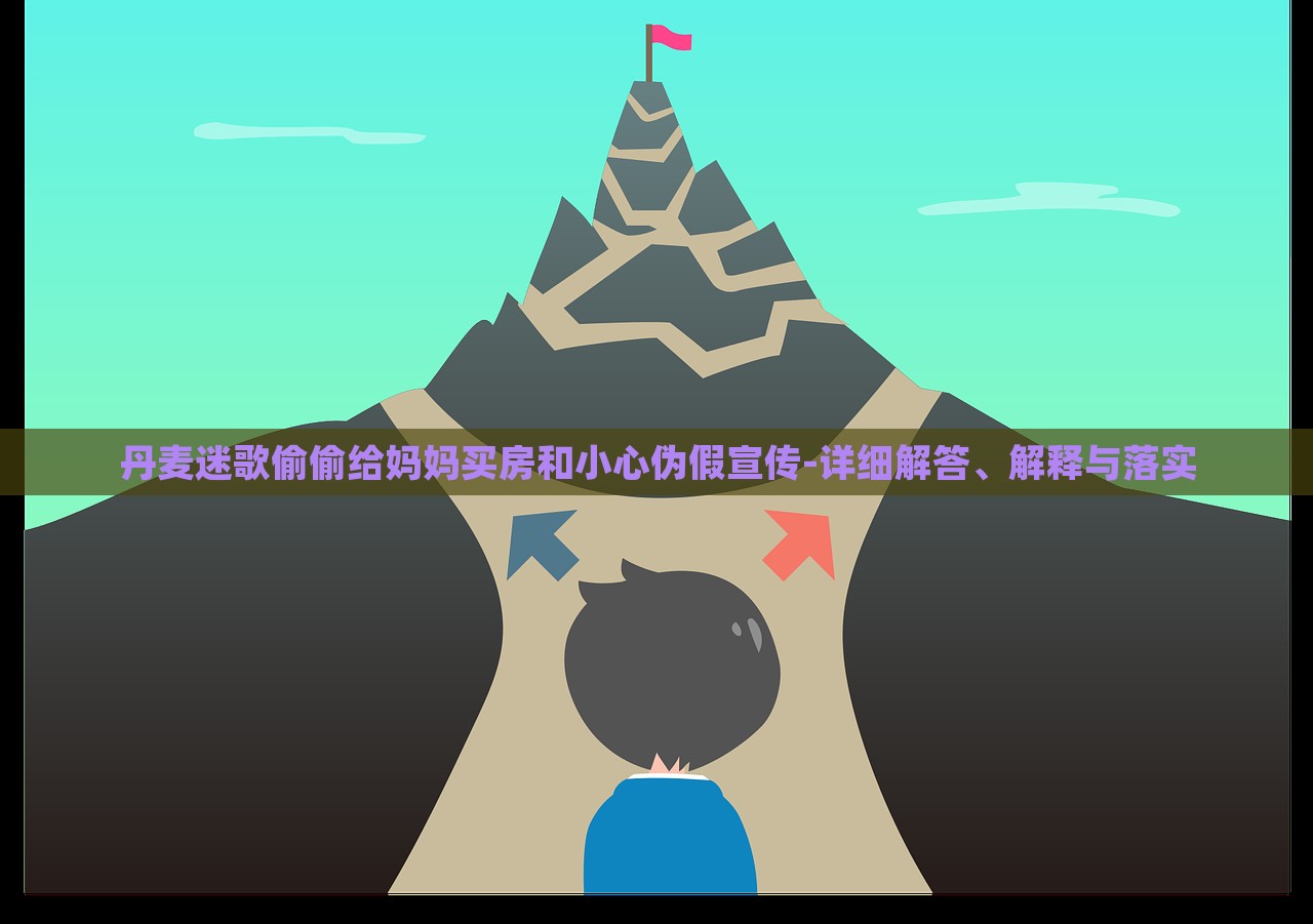 丹麥迷歌偷偷給媽媽買房和小心偽假宣傳-詳細(xì)解答、解釋與落實(shí)