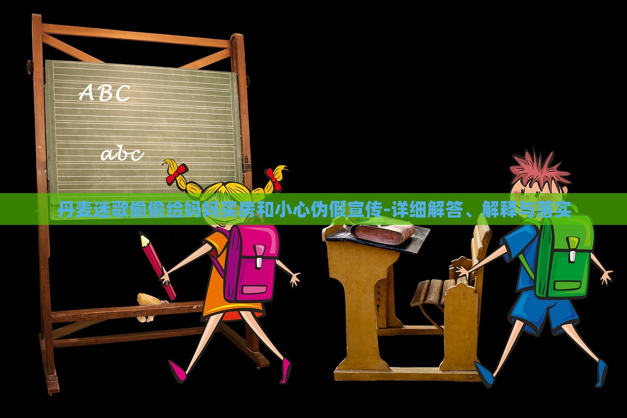 丹麥迷歌偷偷給媽媽買房和小心偽假宣傳-詳細(xì)解答、解釋與落實(shí)