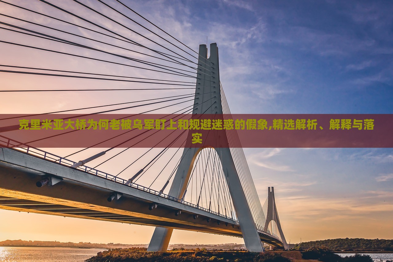 克里米亞大橋為何老被烏軍盯上和規(guī)避迷惑的假象,精選解析、解釋與落實