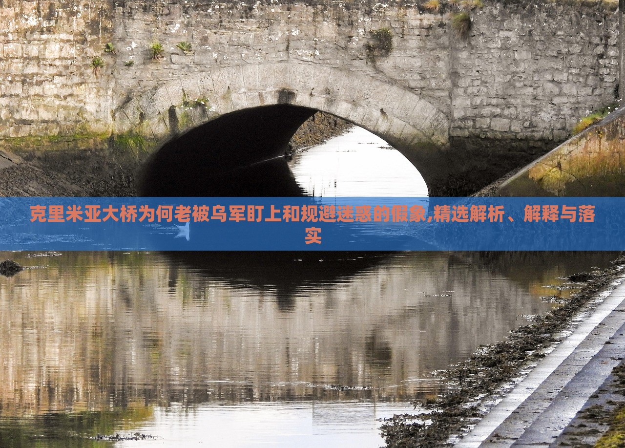 克里米亞大橋為何老被烏軍盯上和規(guī)避迷惑的假象,精選解析、解釋與落實