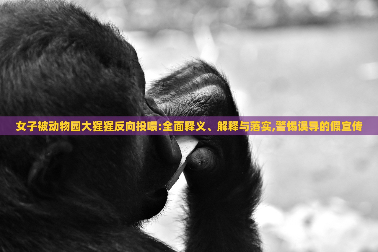 女子被動物園大猩猩反向投喂:全面釋義、解釋與落實,警惕誤導的假宣傳