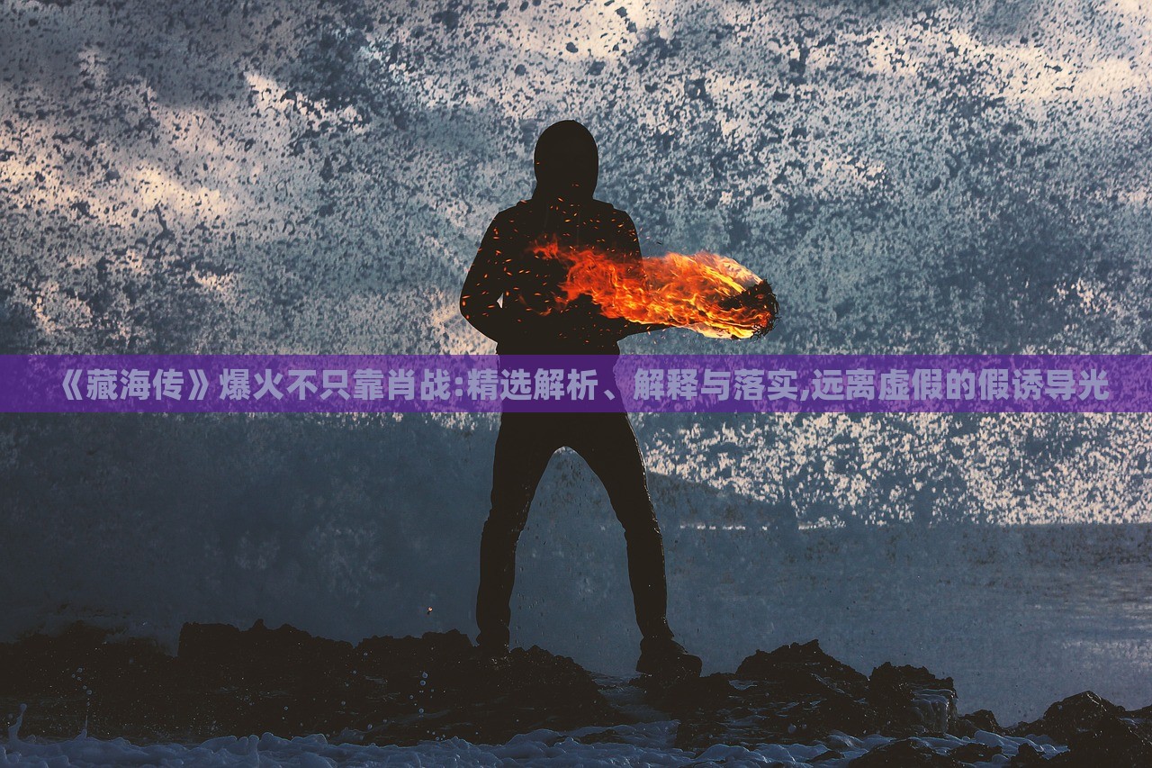 《藏海傳》爆火不只靠肖戰(zhàn):精選解析、解釋與落實(shí),遠(yuǎn)離虛假的假誘導(dǎo)光