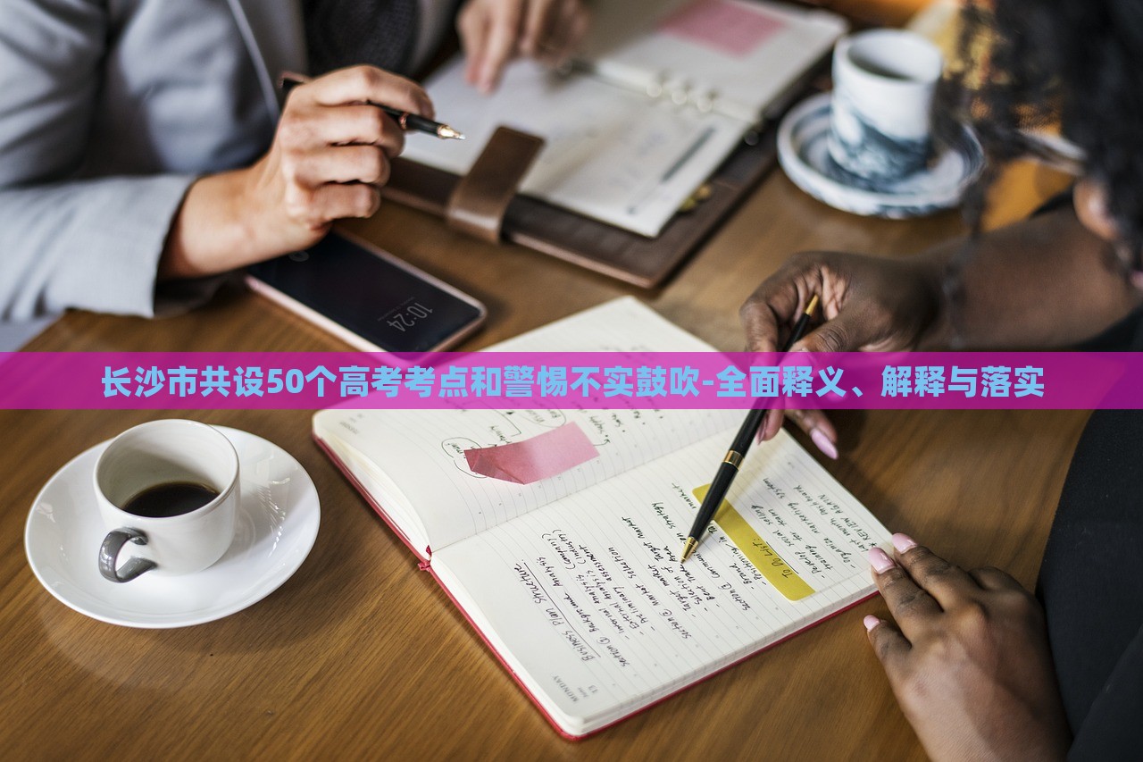 長(zhǎng)沙市共設(shè)50個(gè)高考考點(diǎn)和警惕不實(shí)鼓吹-全面釋義、解釋與落實(shí)