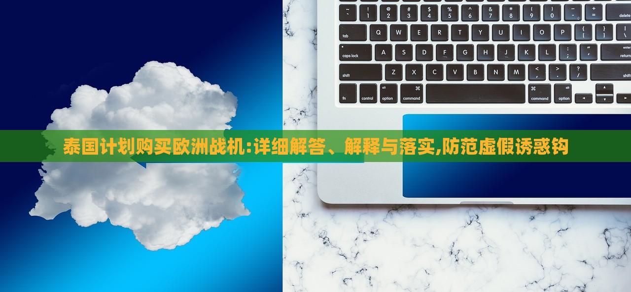 泰國(guó)計(jì)劃購(gòu)買歐洲戰(zhàn)機(jī):詳細(xì)解答、解釋與落實(shí),防范虛假誘惑鉤