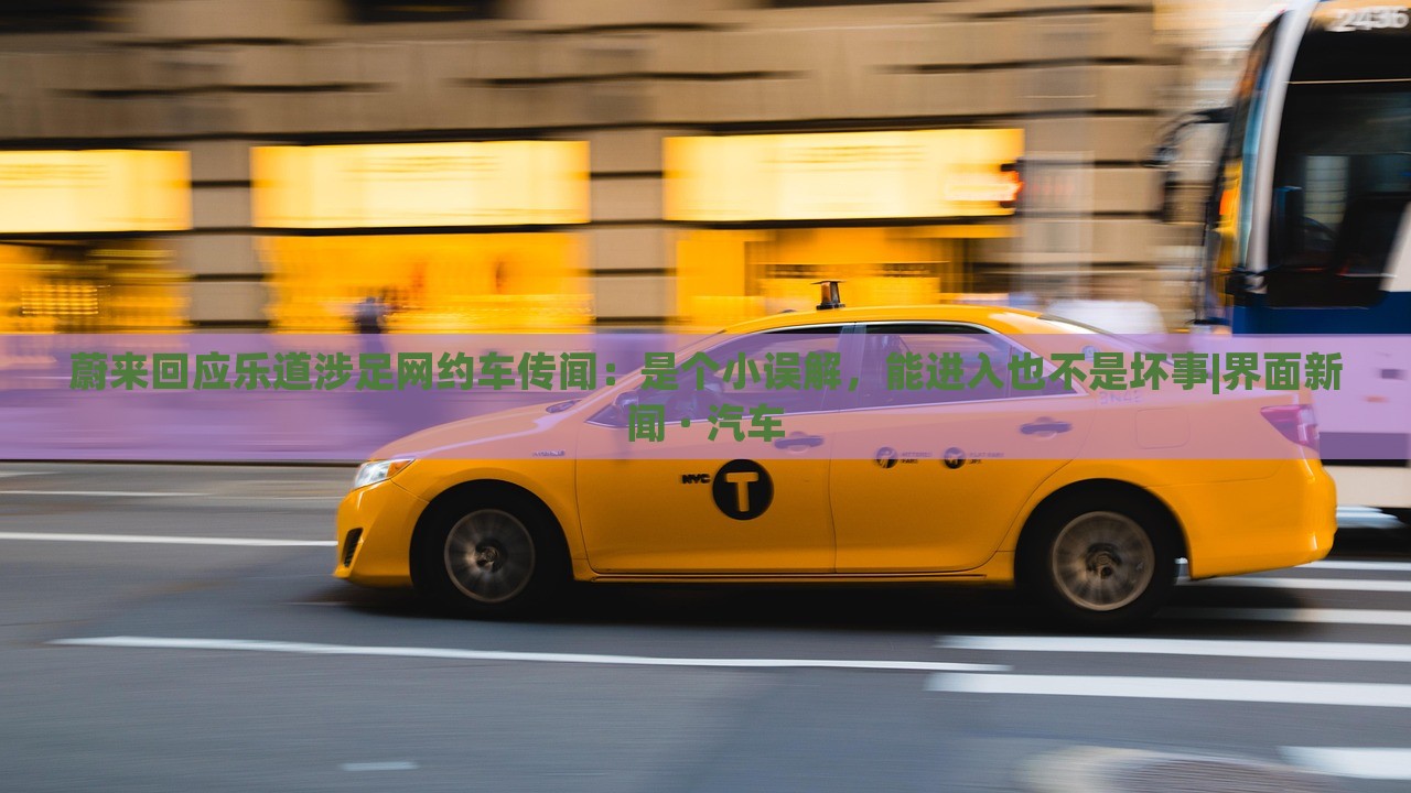 蔚來回應樂道涉足網約車傳聞：是個小誤解，能進入也不是壞事|界面新聞 · 汽車