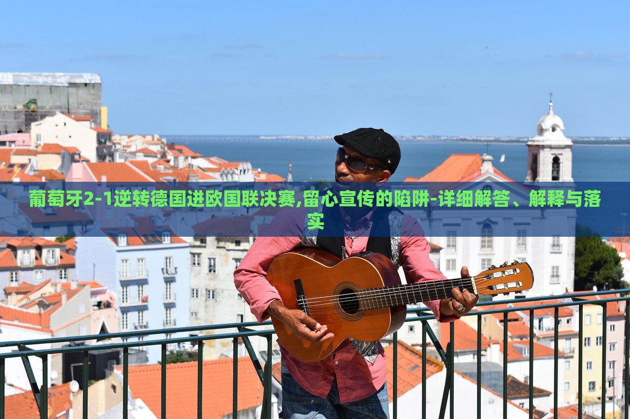 葡萄牙2-1逆轉(zhuǎn)德國(guó)進(jìn)歐國(guó)聯(lián)決賽,留心宣傳的陷阱-詳細(xì)解答、解釋與落實(shí)