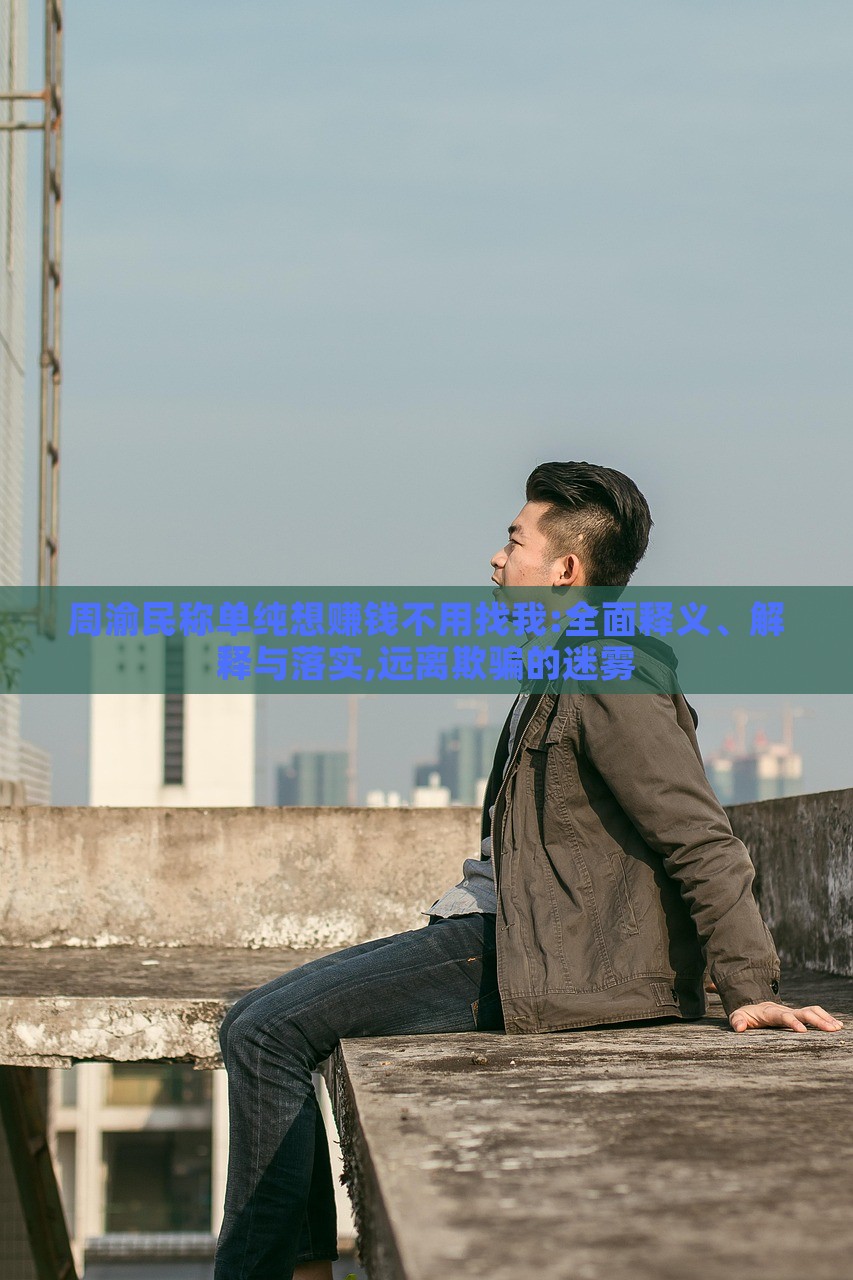 周渝民稱單純想賺錢不用找我:全面釋義、解釋與落實,遠離欺騙的迷霧 周渝民稱單純想賺錢不用找我:全面釋義、解釋與落實,遠離欺騙的迷霧