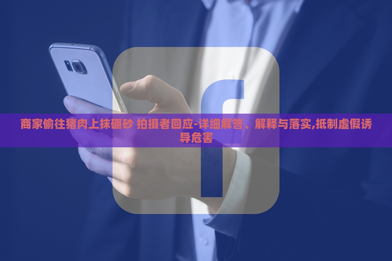 商家偷往豬肉上抹硼砂 拍攝者回應(yīng)-詳細(xì)解答、解釋與落實(shí),抵制虛假誘導(dǎo)危害