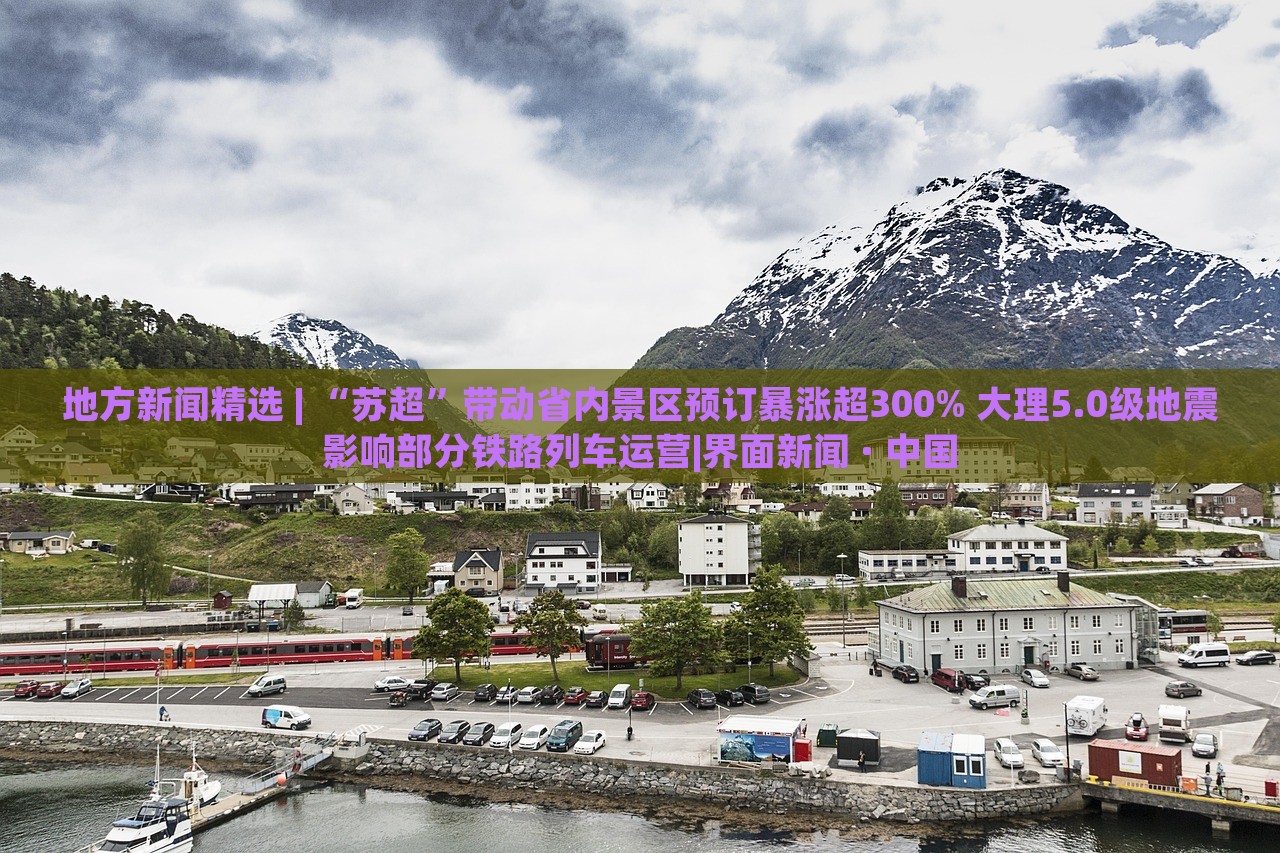 地方新聞精選 | “蘇超”帶動(dòng)省內(nèi)景區(qū)預(yù)訂暴漲超300% 大理5.0級(jí)地震影響部分鐵路列車(chē)運(yùn)營(yíng)|界面新聞 · 中國(guó)