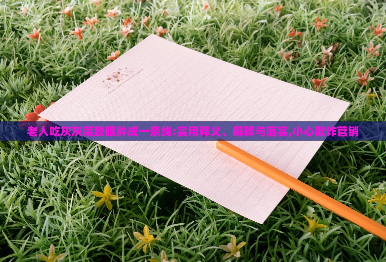 老人吃灰灰菜致眼腫成一條線:實用釋義、解釋與落實,小心欺詐營銷