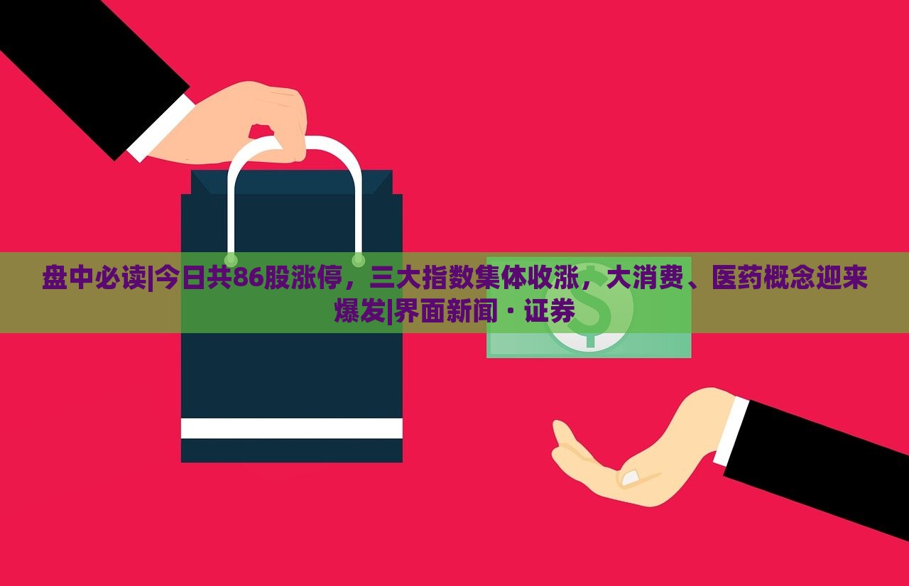 盤中必讀|今日共86股漲停，三大指數(shù)集體收漲，大消費、醫(yī)藥概念迎來爆發(fā)|界面新聞 · 證券